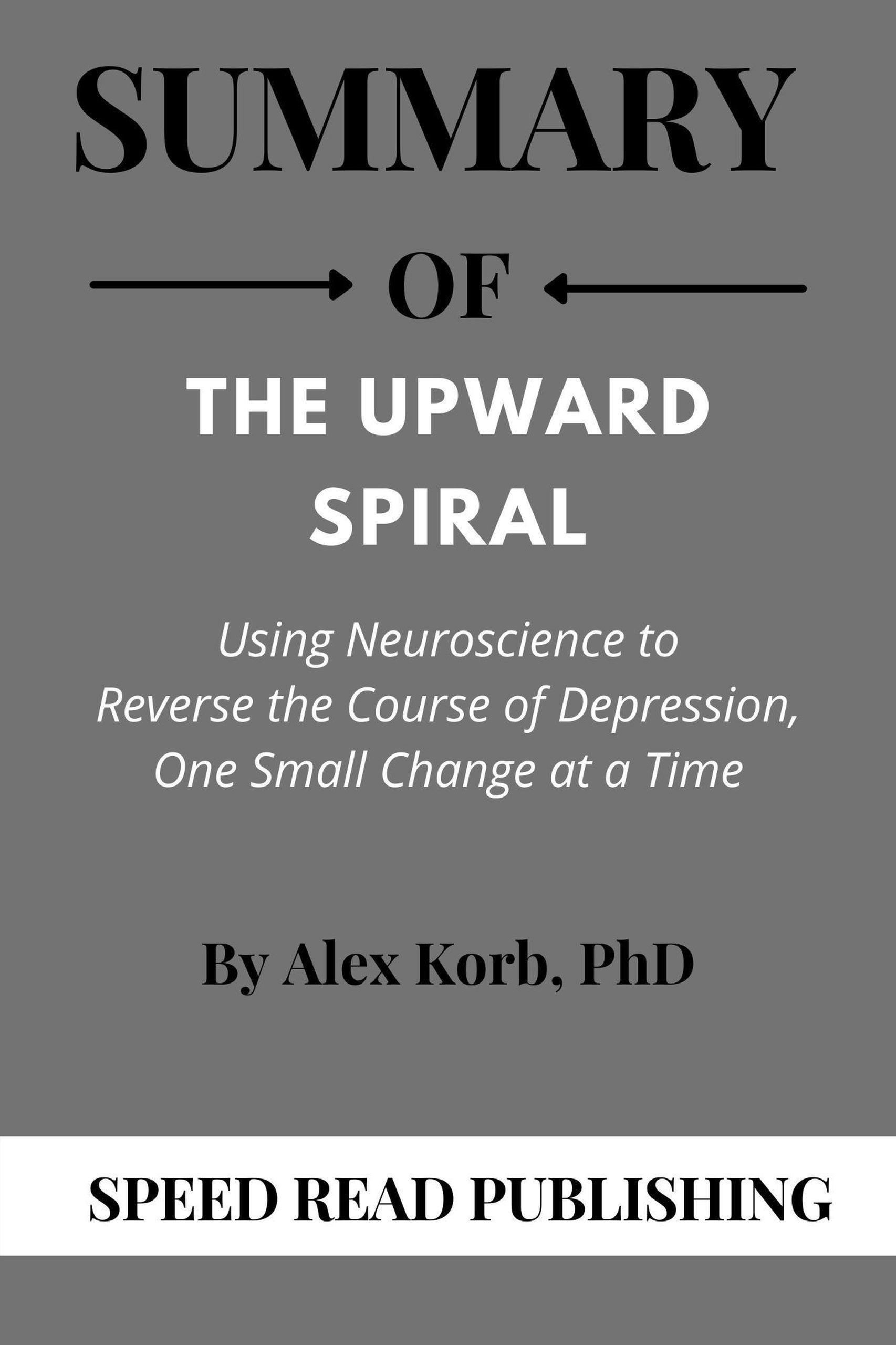 Smashwords Summary Of The Upward Spiral By Alex Korb Using Neuroscience To Reverse The Course 3964