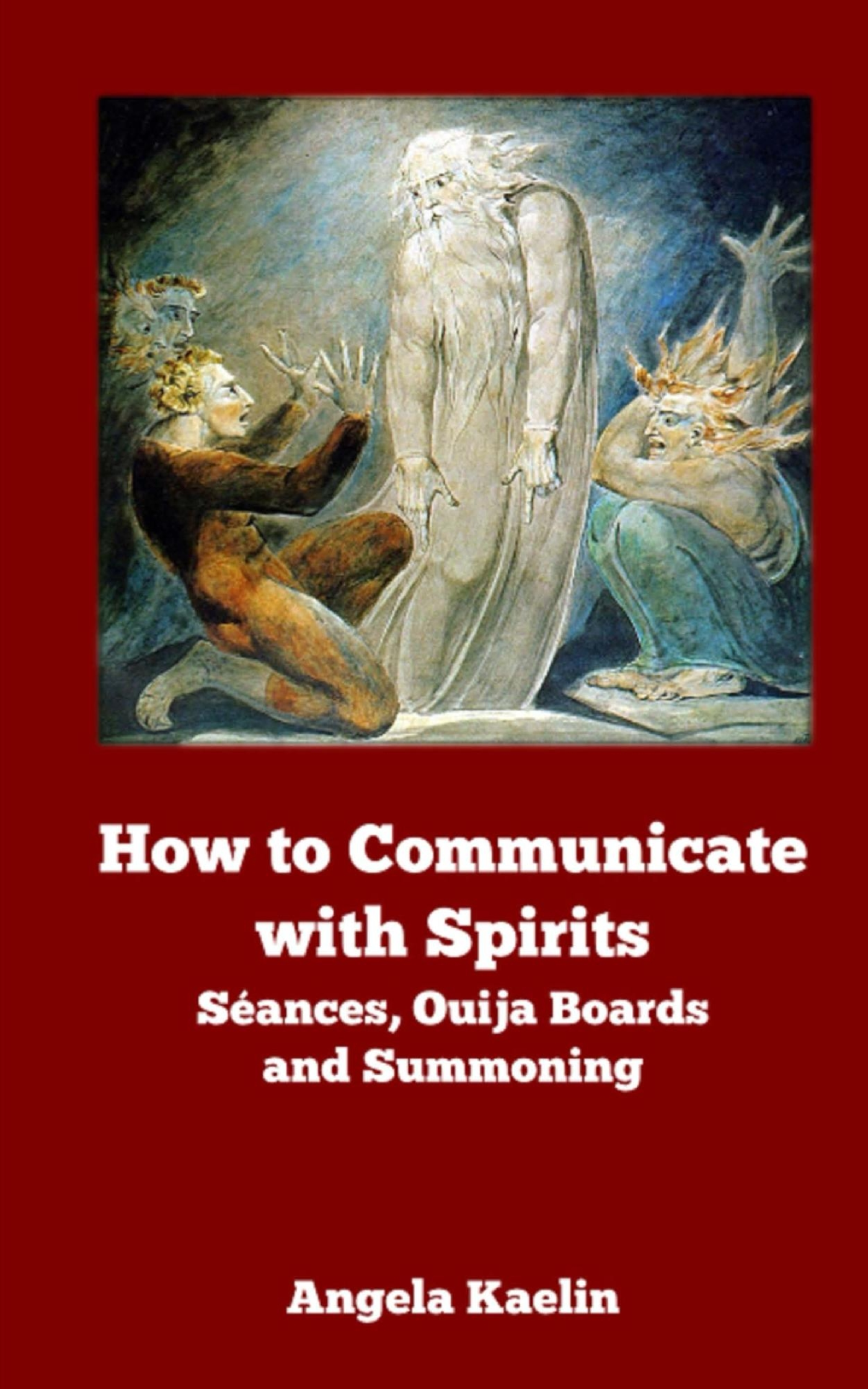 How to communicate with Spirits: Seances, Ouija boards and Summoning by Angela Kaelin