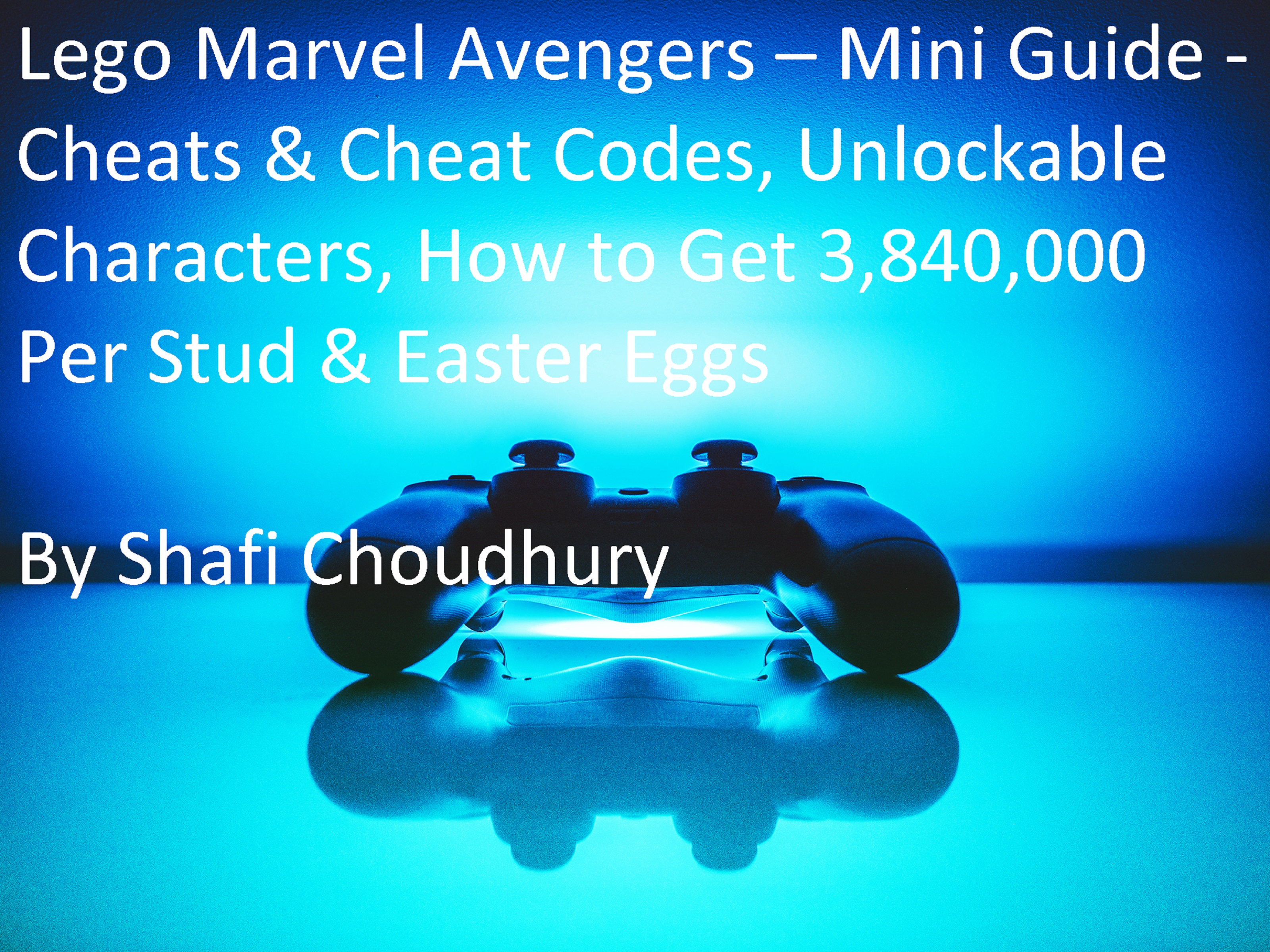 Smashwords – Lego Marvel Avengers – Mini Guide - Cheats & Cheat Codes, Unlockable Characters, How to Get 3,840,000 Per Stud & Eggs – a book by Shafi Choudhury