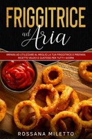 Ricettario Friggitrice ad Aria: Ricette Facili, Sane e Veloci per Friggere,  Grigliare o Arrostire i tuoi Piatti Preferiti (Italian Edition)